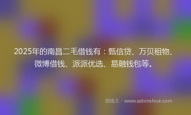 2025年的南昌二毛借钱有：甄信贷、万贝租物、微博借钱、派派优选、易融钱包等。