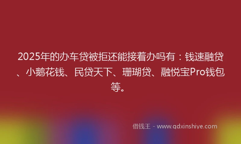 2025年的办车贷被拒还能接着办吗有：钱速融贷、小鹅花钱、民贷天下、珊瑚贷、融悦宝Pro钱包等。