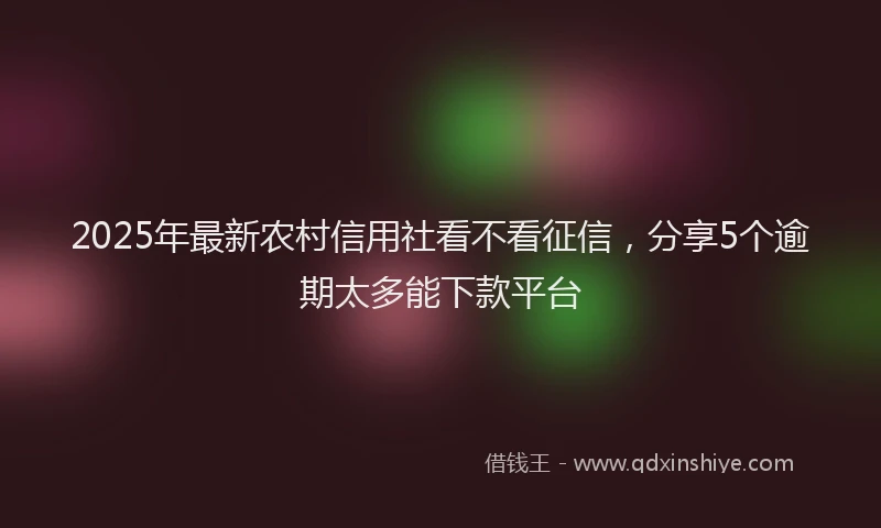 2025年最新农村信用社看不看征信，分享5个逾期太多能下款平台