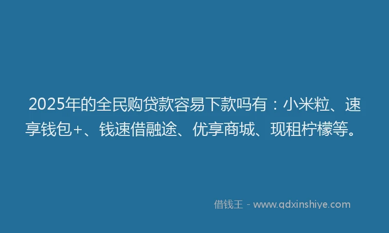 2025年的全民购贷款容易下款吗有:小米粒、速享钱包+、钱速借融途、优享商城、现租柠檬等。