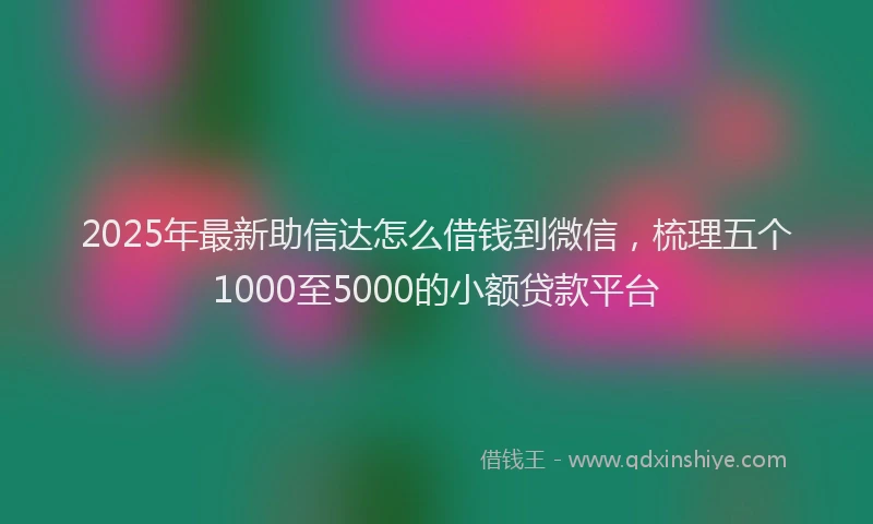 2025年最新助信达怎么借钱到微信，梳理五个1000至5000的小额贷款平台