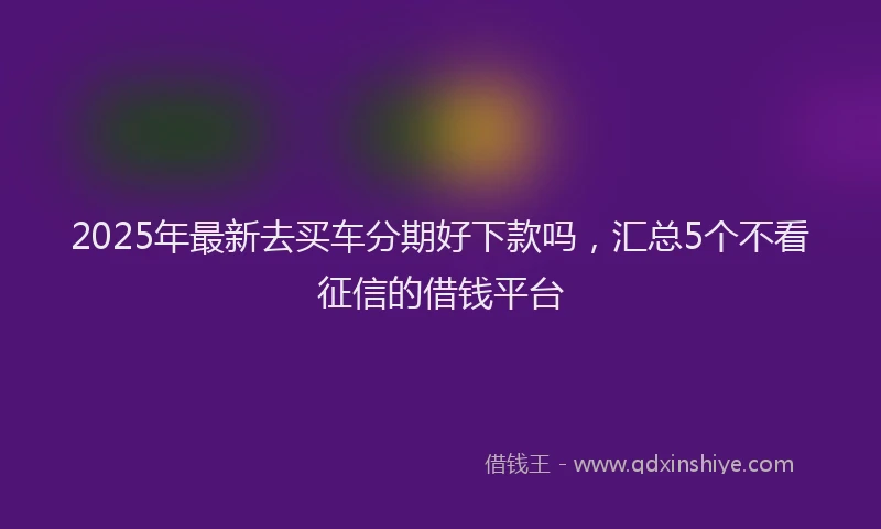 2025年最新去买车分期好下款吗，汇总5个不看征信的借钱平台