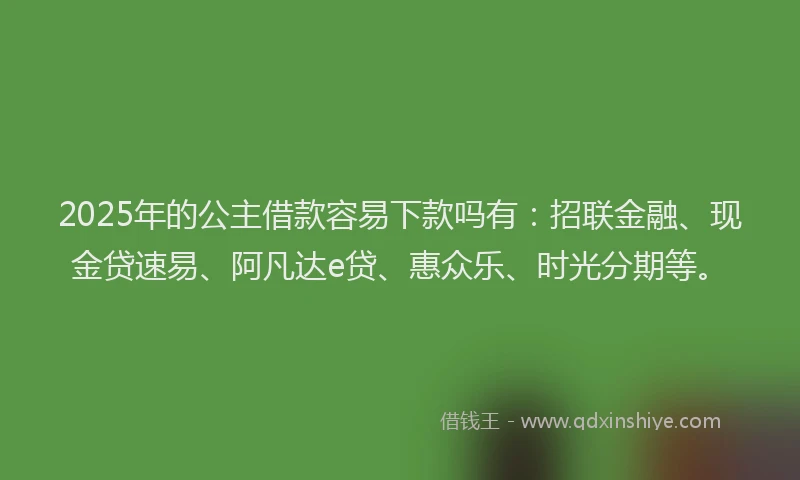 2025年的公主借款容易下款吗有：招联金融、现金贷速易、阿凡达e贷、惠众乐、时光分期等。