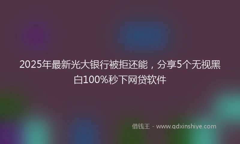 2025年最新光大银行被拒还能，分享5个无视黑白100%秒下网贷软件