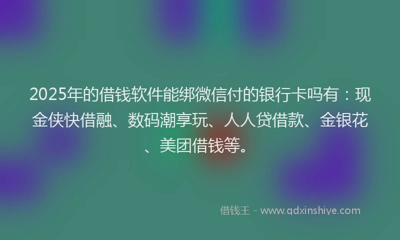 2025年的借钱软件能绑微信付的银行卡吗有：现金侠快借融、数码潮享玩、人人贷借款、金银花、美团借钱等。