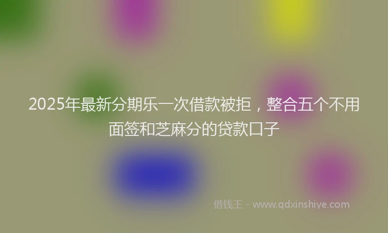 2025年最新分期乐一次借款被拒，整合五个不用面签和芝麻分的贷款口子