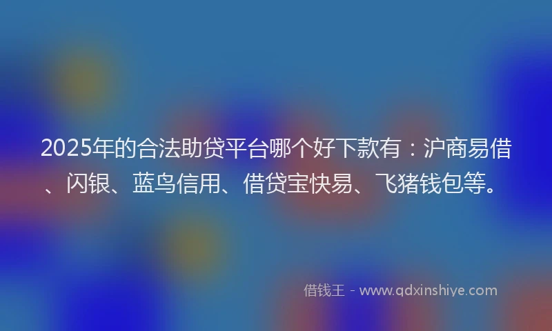2025年的合法助贷平台哪个好下款有：沪商易借、闪银、蓝鸟信用、借贷宝快易、飞猪钱包等。