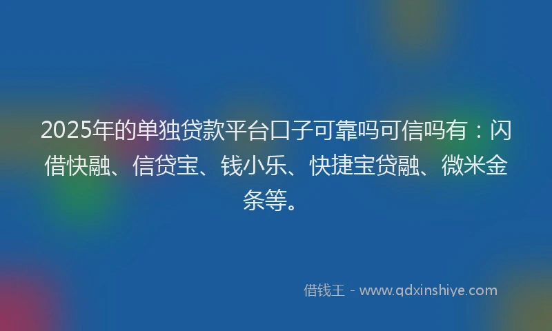2025年的单独贷款平台口子可靠吗可信吗有：闪借快融、信贷宝、钱小乐、快捷宝贷融、微米金条等。