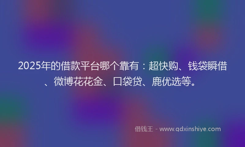 2025年的借款平台哪个靠有：超快购、钱袋瞬借、微博花花金、口袋贷、鹿优选等。