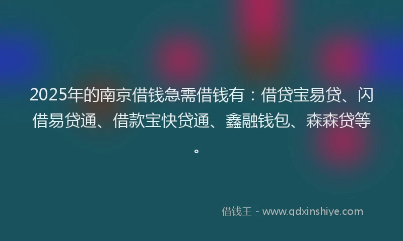 2025年的南京借钱急需借钱有：借贷宝易贷、闪借易贷通、借款宝快贷通、鑫融钱包、森森贷等。
