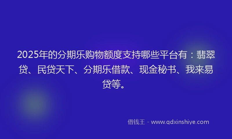 2025年的分期乐购物额度支持哪些平台有：翡翠贷、民贷天下、分期乐借款、现金秘书、我来易贷等。