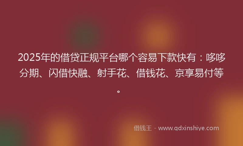 2025年的借贷正规平台哪个容易下款快有：哆哆分期、闪借快融、射手花、借钱花、京享易付等。