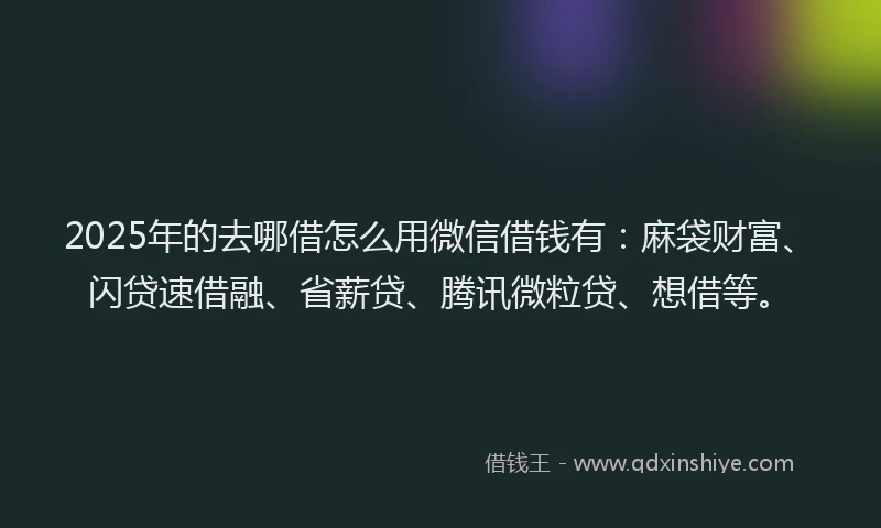 2025年的去哪借怎么用微信借钱有：麻袋财富、闪贷速借融、省薪贷、腾讯微粒贷、想借等。