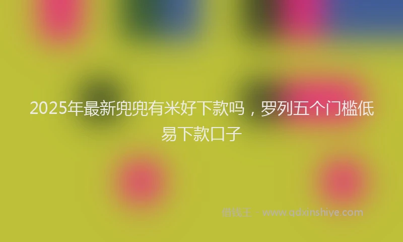 2025年最新兜兜有米好下款吗，罗列五个门槛低易下款口子