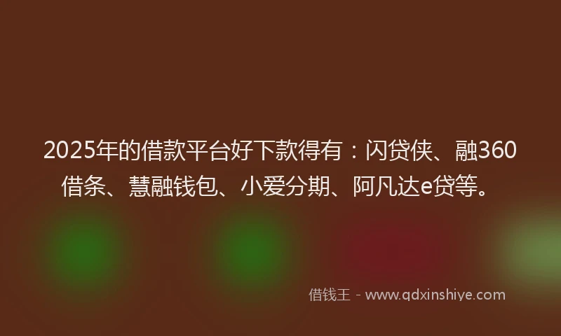 2025年的借款平台好下款得有：闪贷侠、融360借条、慧融钱包、小爱分期、阿凡达e贷等。