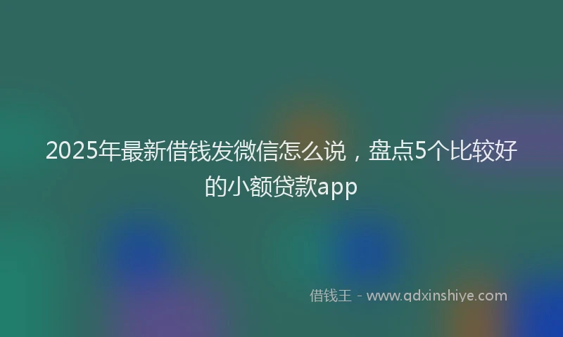 2025年最新借钱发微信怎么说，盘点5个比较好的小额贷款app