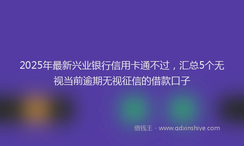 2025年最新兴业银行信用卡通不过，汇总5个无视当前逾期无视征信的借款口子