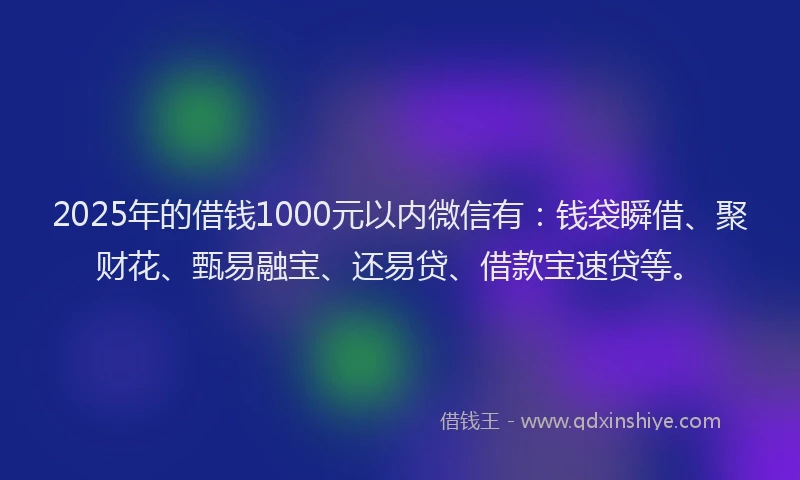 2025年的借钱1000元以内微信有：钱袋瞬借、聚财花、甄易融宝、还易贷、借款宝速贷等。