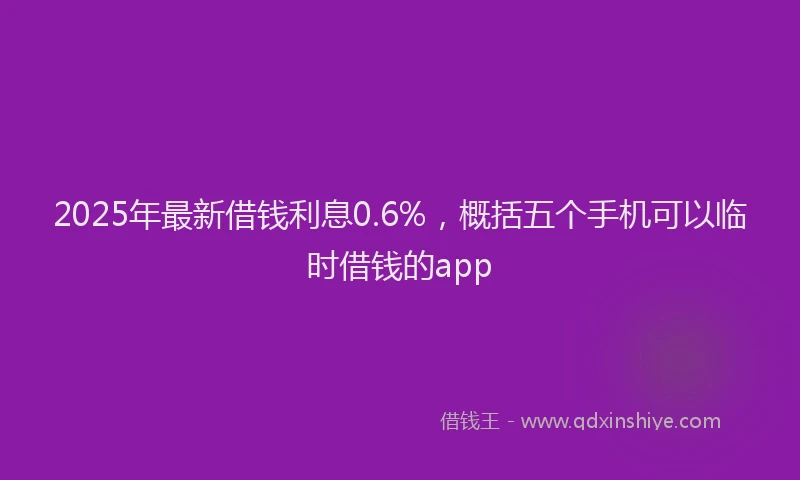 2025年最新借钱利息0.6%，概括五个手机可以临时借钱的app