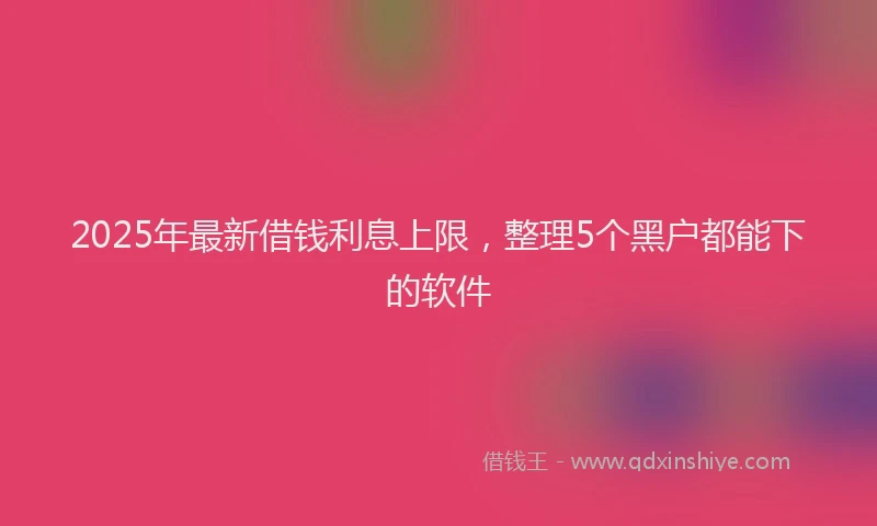 2025年最新借钱利息上限，整理5个黑户都能下的软件