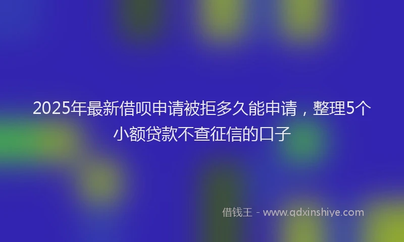2025年最新借呗申请被拒多久能申请，整理5个小额贷款不查征信的口子