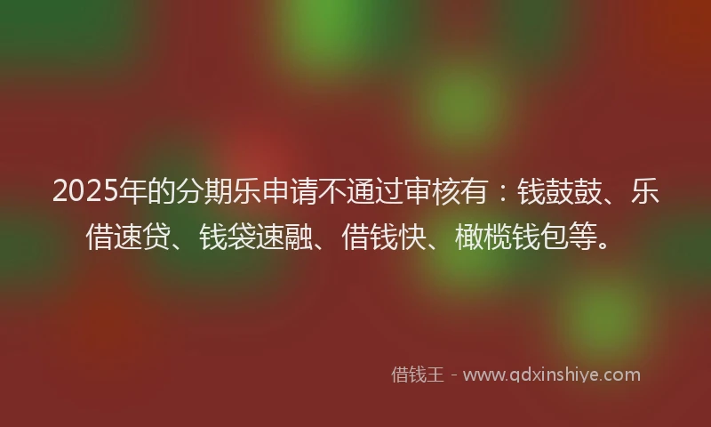 2025年的分期乐申请不通过审核有：钱鼓鼓、乐借速贷、钱袋速融、借钱快、橄榄钱包等。