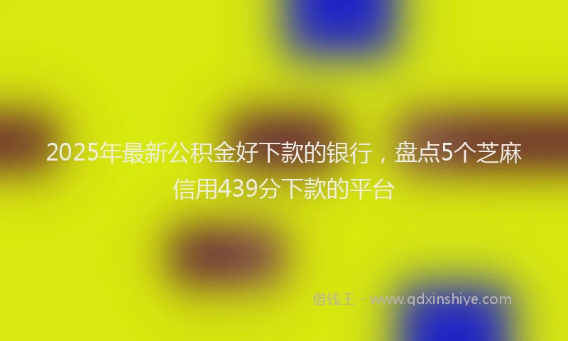 2025年最新公积金好下款的银行，盘点5个芝麻信用439分下款的平台