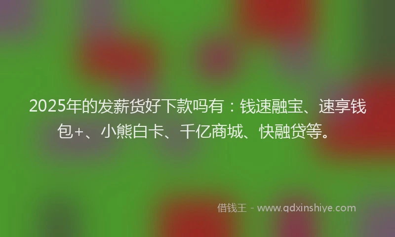 2025年的发薪货好下款吗有：钱速融宝、速享钱包+、小熊白卡、千亿商城、快融贷等。
