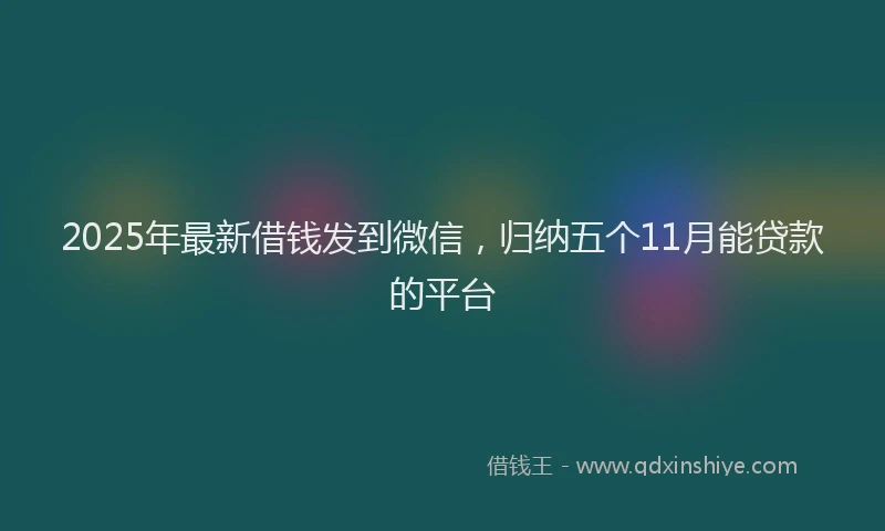 2025年最新借钱发到微信，归纳五个11月能贷款的平台