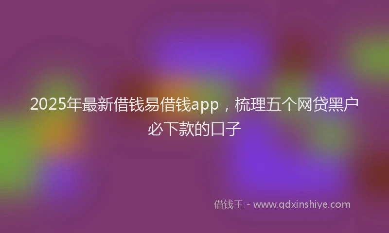 2025年最新借钱易借钱app，梳理五个网贷黑户必下款的口子