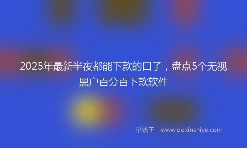 2025年最新半夜都能下款的口子，盘点5个无视黑户百分百下款软件