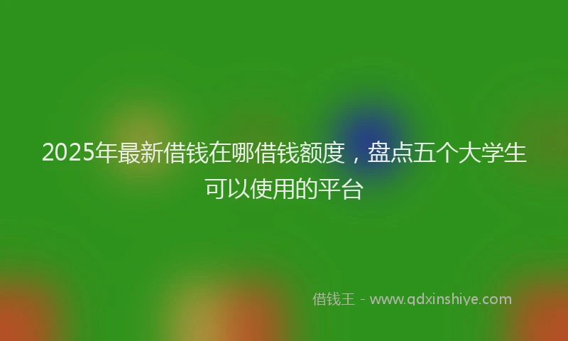 2025年最新借钱在哪借钱额度，盘点五个大学生可以使用的平台