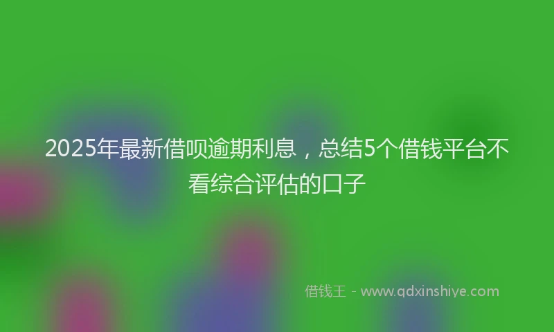 2025年最新借呗逾期利息，总结5个借钱平台不看综合评估的口子