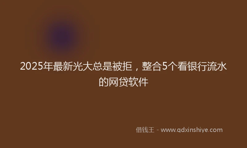2025年最新光大总是被拒，整合5个看银行流水的网贷软件