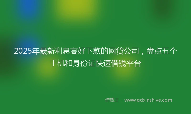 2025年最新利息高好下款的网贷公司，盘点五个手机和身份证快速借钱平台