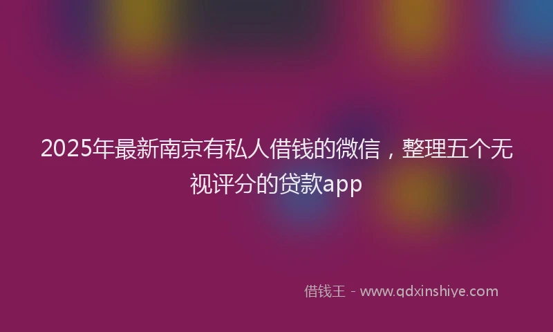 2025年最新南京有私人借钱的微信，整理五个无视评分的贷款app
