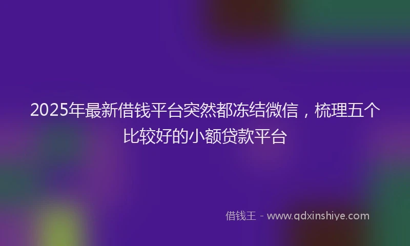 2025年最新借钱平台突然都冻结微信，梳理五个比较好的小额贷款平台