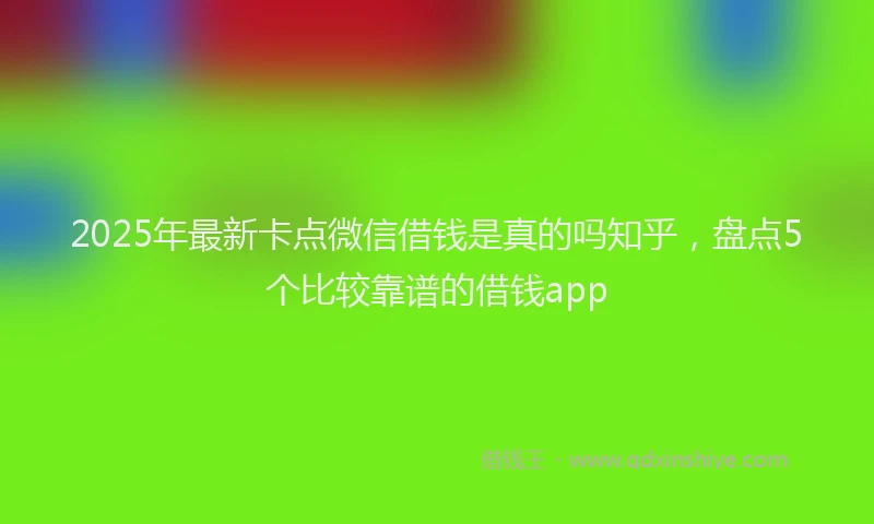 2025年最新卡点微信借钱是真的吗知乎，盘点5个比较靠谱的借钱app
