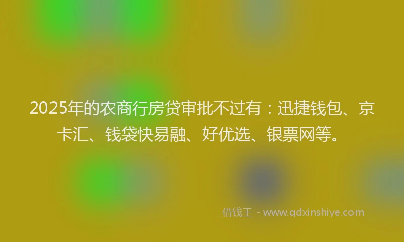 2025年的农商行房贷审批不过有：迅捷钱包、京卡汇、钱袋快易融、好优选、银票网等。