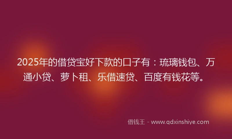 2025年的借贷宝好下款的口子有：琉璃钱包、万通小贷、萝卜租、乐借速贷、百度有钱花等。