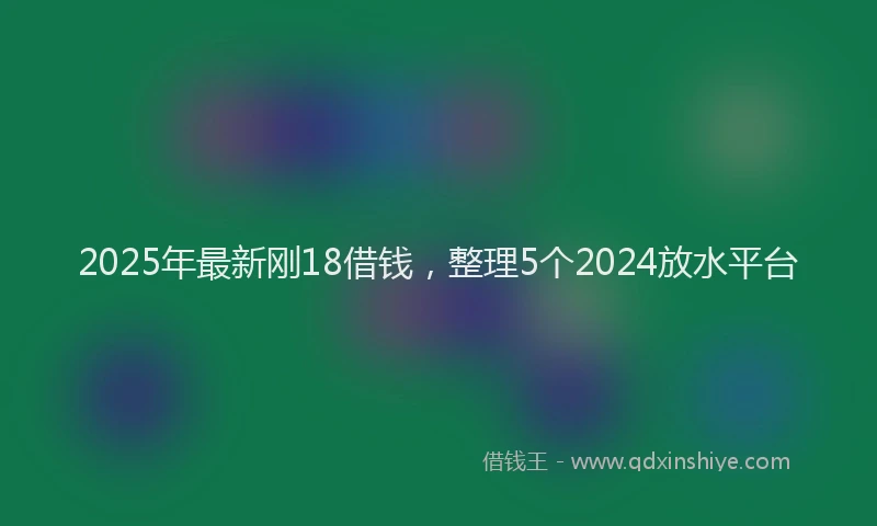 2025年最新刚18借钱，整理5个2024放水平台