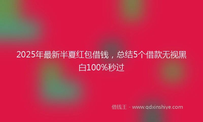 2025年最新半夏红包借钱，总结5个借款无视黑白100%秒过