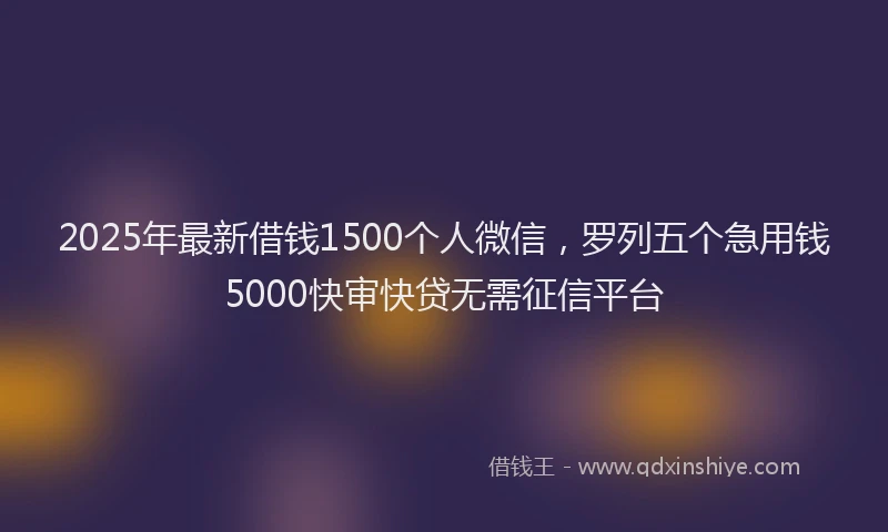 2025年最新借钱1500个人微信，罗列五个急用钱5000快审快贷无需征信平台