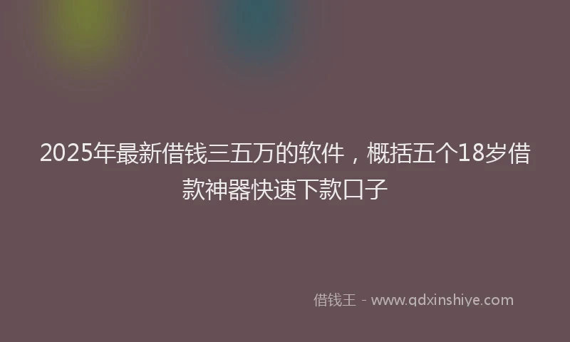 2025年最新借钱三五万的软件，概括五个18岁借款神器快速下款口子