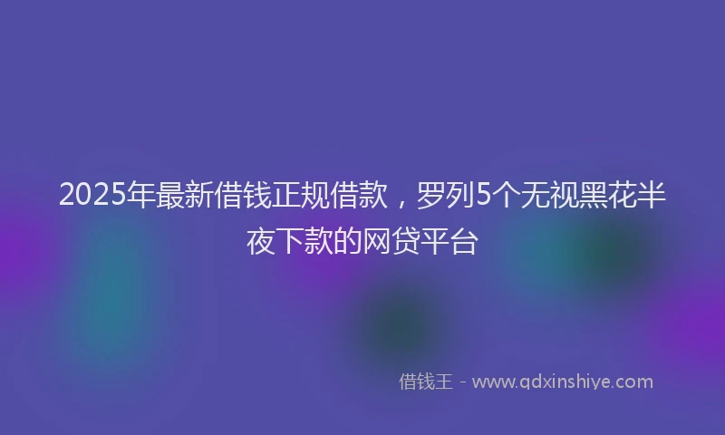 2025年最新借钱正规借款，罗列5个无视黑花半夜下款的网贷平台