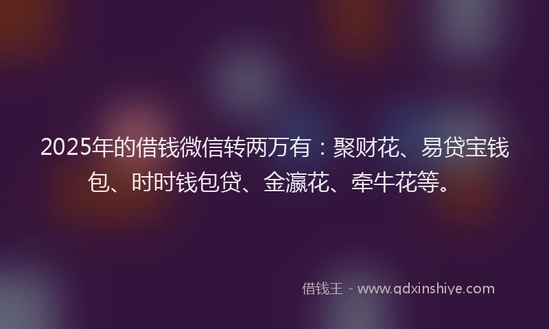 2025年的借钱微信转两万有：聚财花、易贷宝钱包、时时钱包贷、金瀛花、牵牛花等。