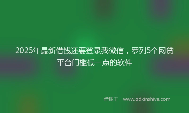 2025年最新借钱还要登录我微信，罗列5个网贷平台门槛低一点的软件