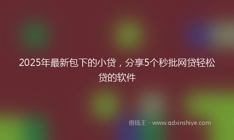 2025年最新包下的小贷，分享5个秒批网贷轻松贷的软件