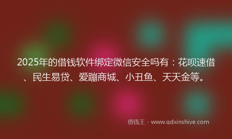 2025年的借钱软件绑定微信安全吗有：花呗速借、民生易贷、爱蹦商城、小丑鱼、天天金等。