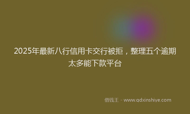 2025年最新八行信用卡交行被拒，整理五个逾期太多能下款平台